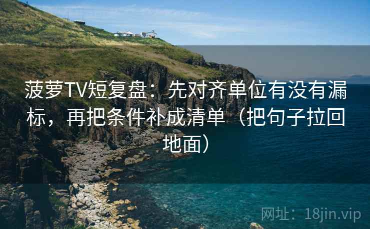 菠萝TV短复盘：先对齐单位有没有漏标，再把条件补成清单（把句子拉回地面）