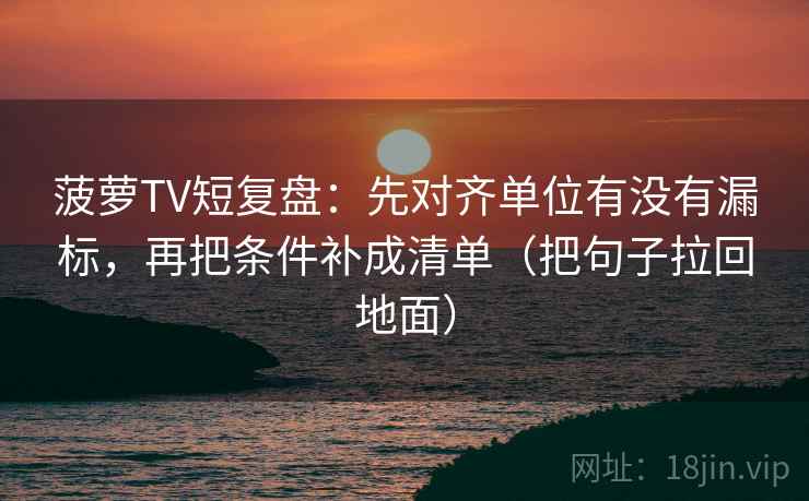 菠萝TV短复盘：先对齐单位有没有漏标，再把条件补成清单（把句子拉回地面）