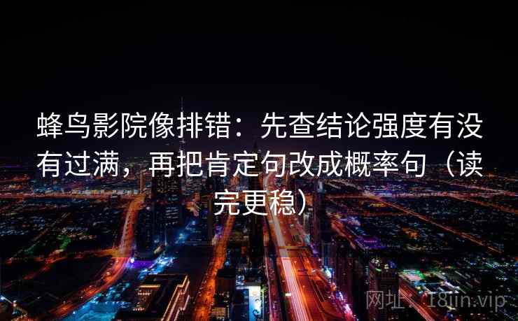 蜂鸟影院像排错：先查结论强度有没有过满，再把肯定句改成概率句（读完更稳）