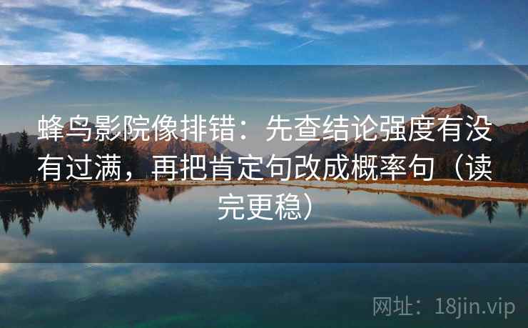 蜂鸟影院像排错：先查结论强度有没有过满，再把肯定句改成概率句（读完更稳）