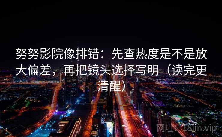 努努影院像排错：先查热度是不是放大偏差，再把镜头选择写明（读完更清醒）