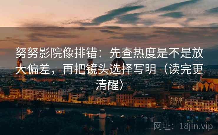 努努影院像排错：先查热度是不是放大偏差，再把镜头选择写明（读完更清醒）