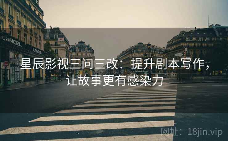 星辰影视三问三改：提升剧本写作，让故事更有感染力