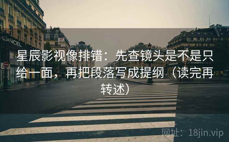 星辰影视像排错：先查镜头是不是只给一面，再把段落写成提纲（读完再转述）