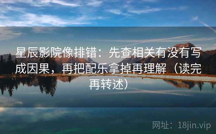 星辰影院像排错：先查相关有没有写成因果，再把配乐拿掉再理解（读完再转述）