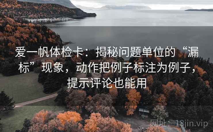 爱一帆体检卡：揭秘问题单位的“漏标”现象，动作把例子标注为例子，提示评论也能用
