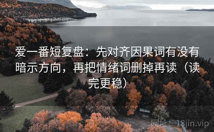 爱一番短复盘：先对齐因果词有没有暗示方向，再把情绪词删掉再读（读完更稳）