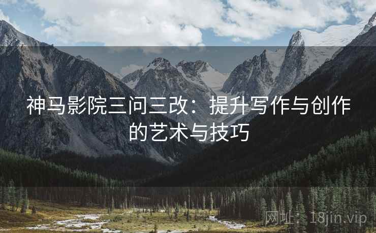 神马影院三问三改：提升写作与创作的艺术与技巧