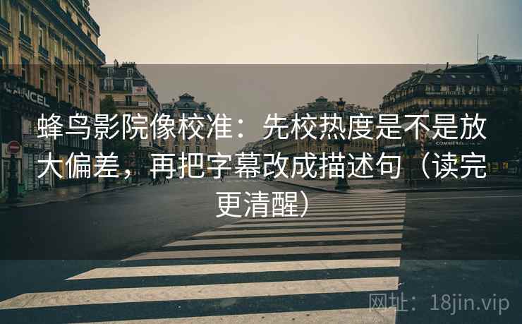 蜂鸟影院像校准：先校热度是不是放大偏差，再把字幕改成描述句（读完更清醒）