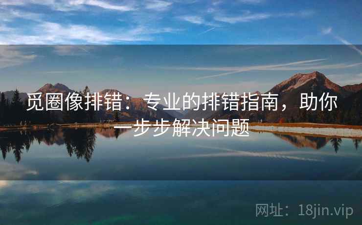 觅圈像排错：专业的排错指南，助你一步步解决问题
