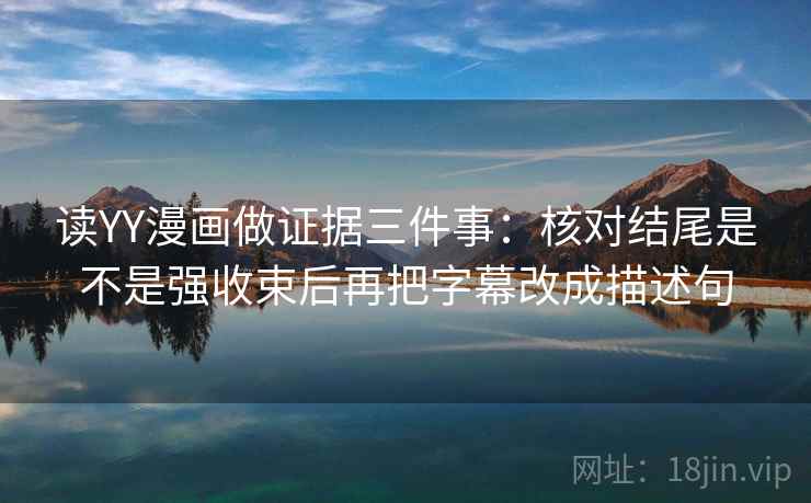 读YY漫画做证据三件事：核对结尾是不是强收束后再把字幕改成描述句