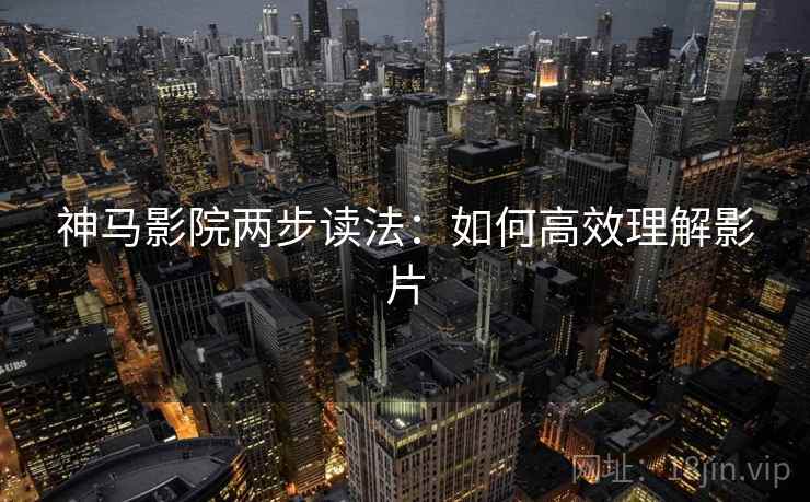 神马影院两步读法：如何高效理解影片