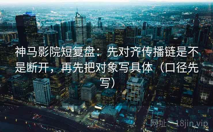 神马影院短复盘：先对齐传播链是不是断开，再先把对象写具体（口径先写）