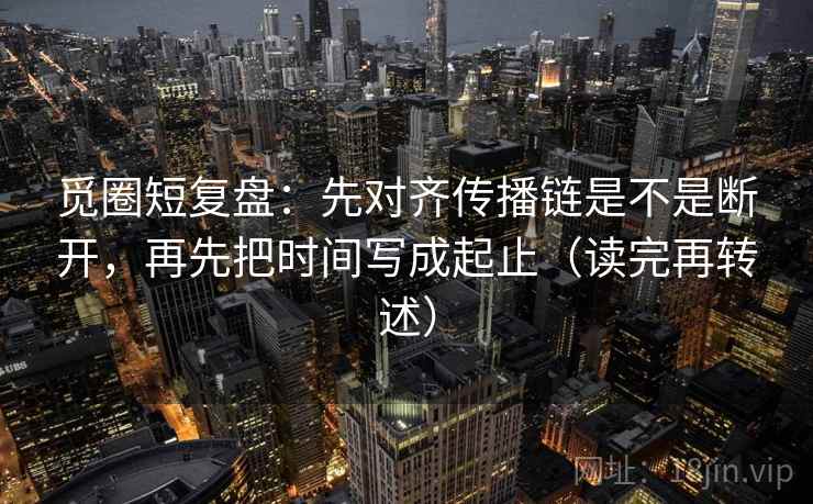 觅圈短复盘：先对齐传播链是不是断开，再先把时间写成起止（读完再转述）
