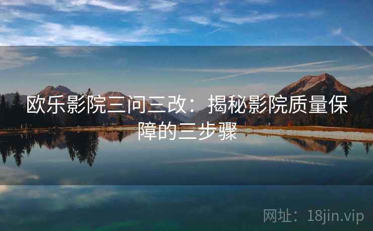 欧乐影院三问三改：揭秘影院质量保障的三步骤
