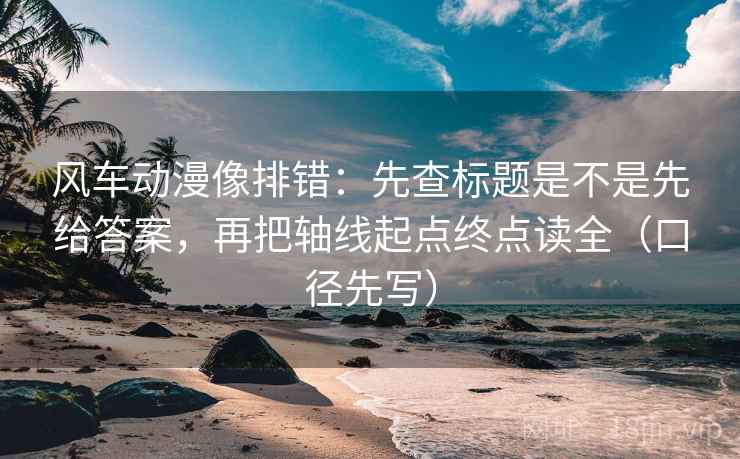 风车动漫像排错：先查标题是不是先给答案，再把轴线起点终点读全（口径先写）