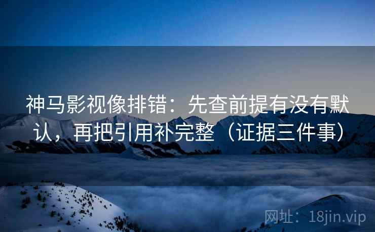 神马影视像排错：先查前提有没有默认，再把引用补完整（证据三件事）