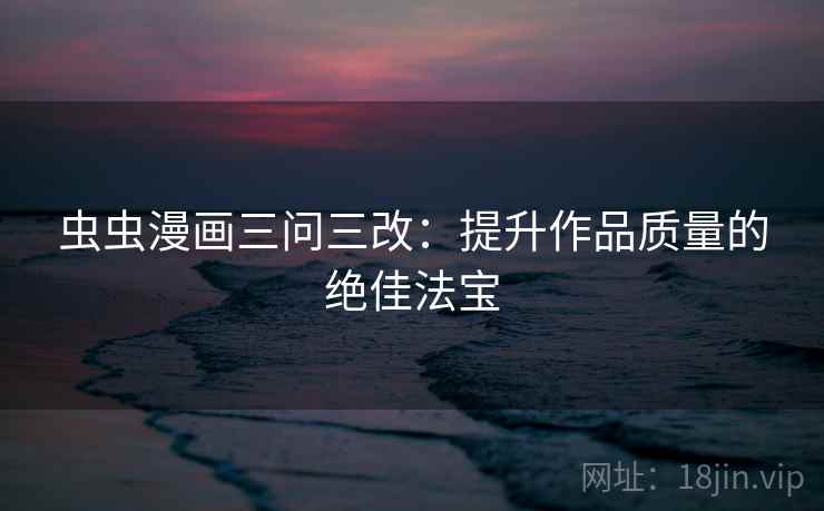 虫虫漫画三问三改：提升作品质量的绝佳法宝