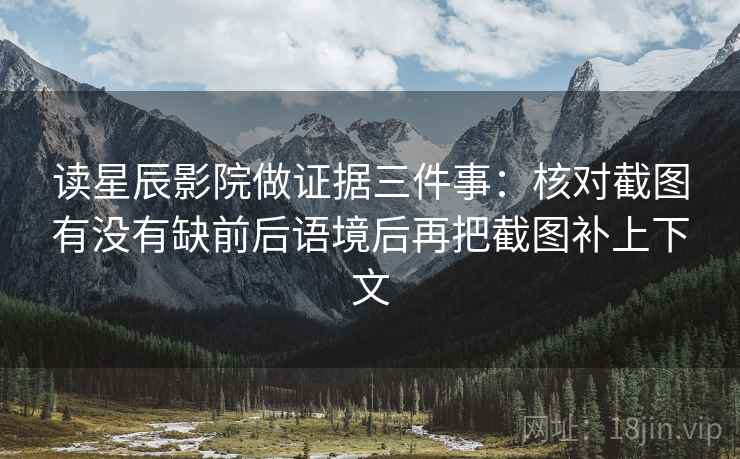 读星辰影院做证据三件事：核对截图有没有缺前后语境后再把截图补上下文