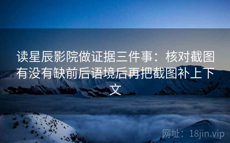 读星辰影院做证据三件事：核对截图有没有缺前后语境后再把截图补上下文