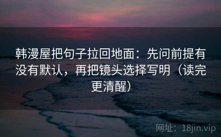 韩漫屋把句子拉回地面：先问前提有没有默认，再把镜头选择写明（读完更清醒）