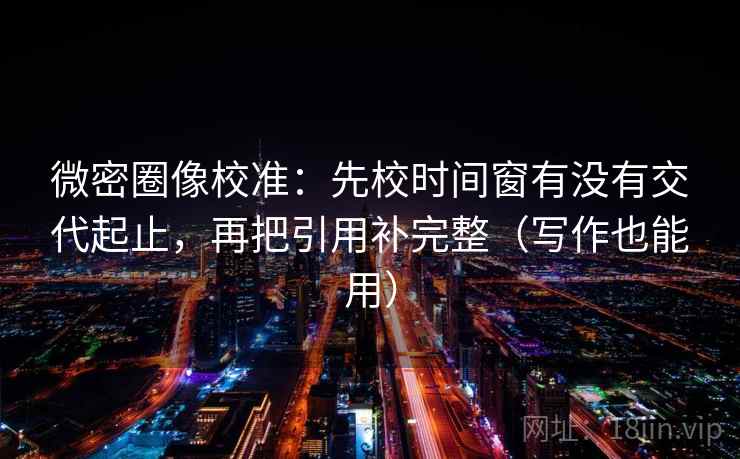 微密圈像校准：先校时间窗有没有交代起止，再把引用补完整（写作也能用）