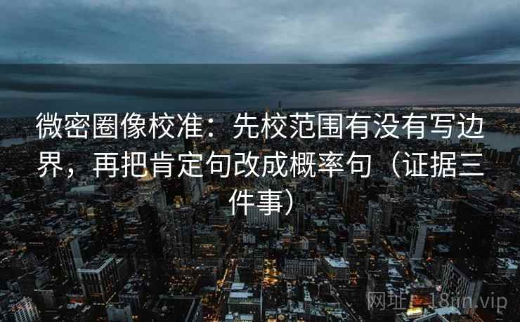 微密圈像校准：先校范围有没有写边界，再把肯定句改成概率句（证据三件事）