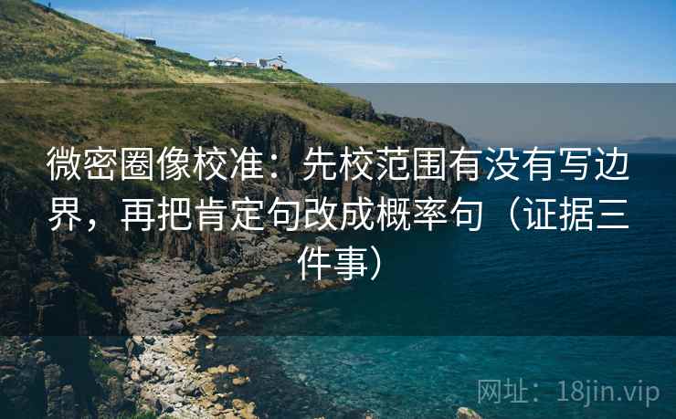 微密圈像校准：先校范围有没有写边界，再把肯定句改成概率句（证据三件事）