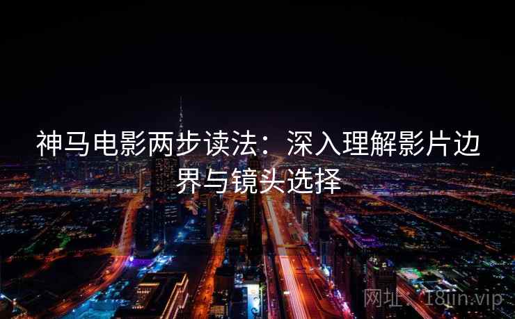 神马电影两步读法：深入理解影片边界与镜头选择