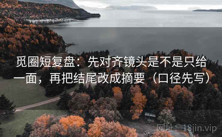 觅圈短复盘：先对齐镜头是不是只给一面，再把结尾改成摘要（口径先写）