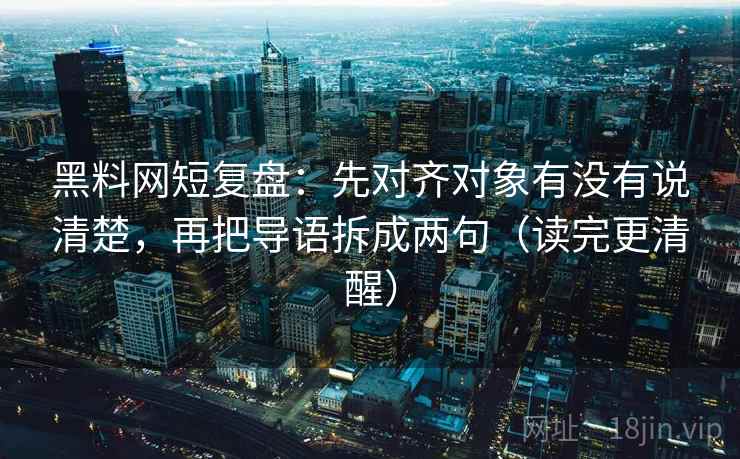 黑料网短复盘：先对齐对象有没有说清楚，再把导语拆成两句（读完更清醒）