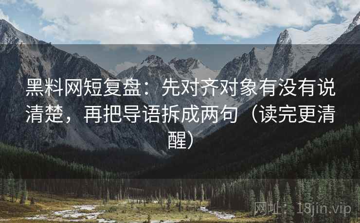 黑料网短复盘：先对齐对象有没有说清楚，再把导语拆成两句（读完更清醒）