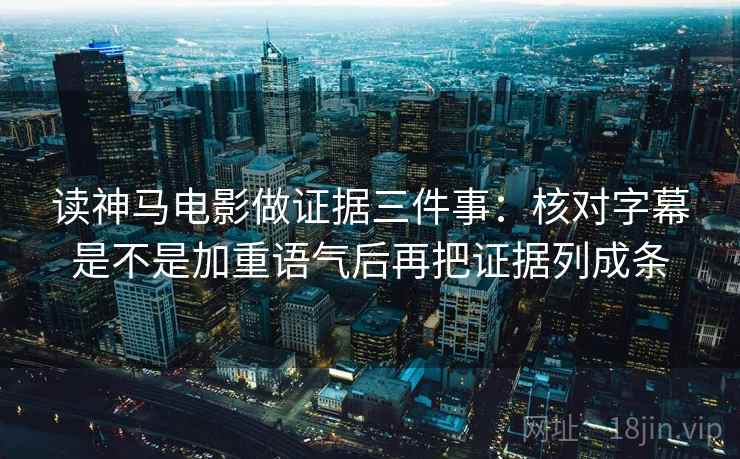 读神马电影做证据三件事：核对字幕是不是加重语气后再把证据列成条