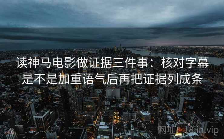 读神马电影做证据三件事：核对字幕是不是加重语气后再把证据列成条