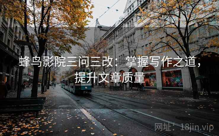 蜂鸟影院三问三改：掌握写作之道，提升文章质量  第1张