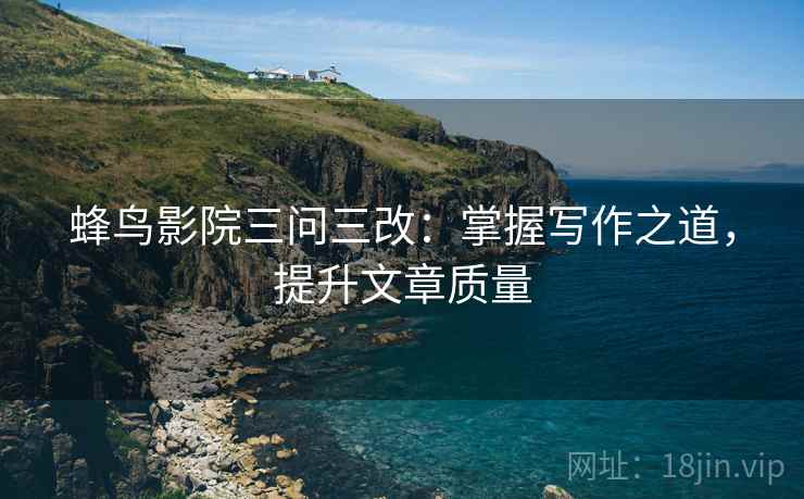 蜂鸟影院三问三改：掌握写作之道，提升文章质量  第2张