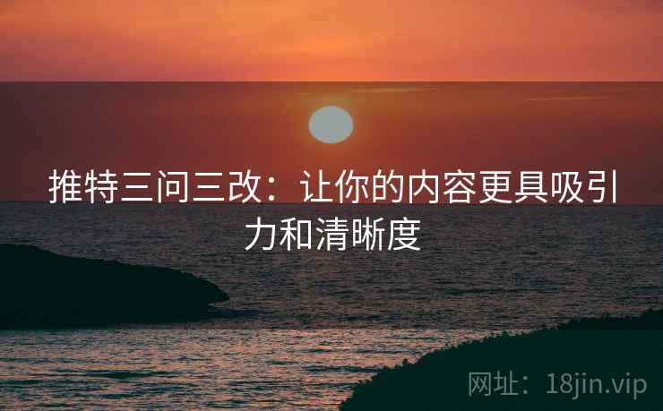 推特三问三改：让你的内容更具吸引力和清晰度