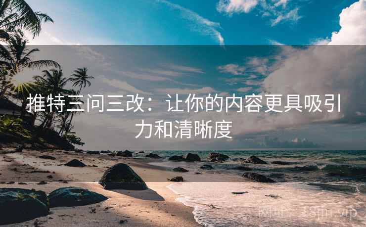 推特三问三改：让你的内容更具吸引力和清晰度