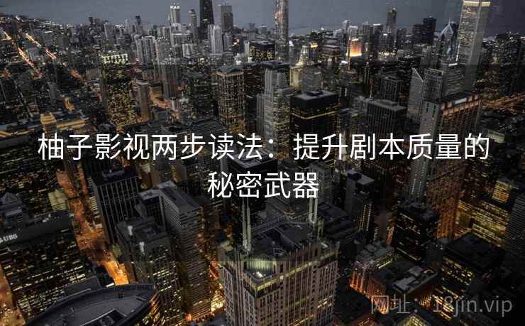 柚子影视两步读法：提升剧本质量的秘密武器  第1张