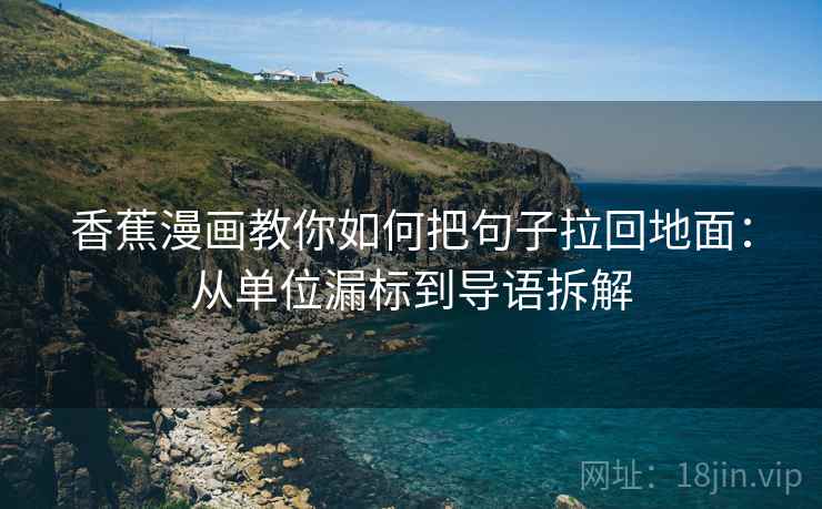 香蕉漫画教你如何把句子拉回地面：从单位漏标到导语拆解  第1张