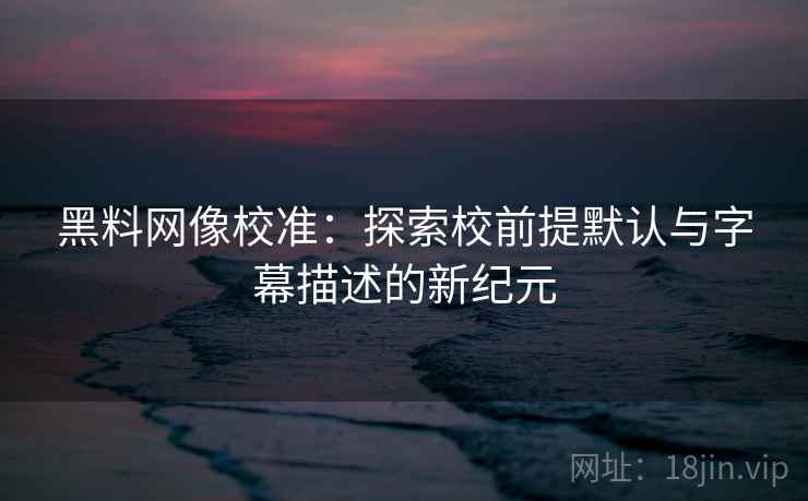 黑料网像校准：探索校前提默认与字幕描述的新纪元