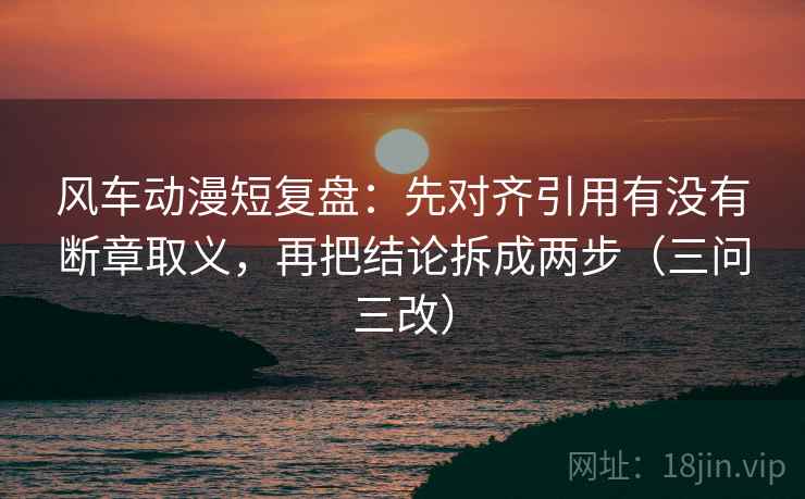风车动漫短复盘：先对齐引用有没有断章取义，再把结论拆成两步（三问三改）  第1张