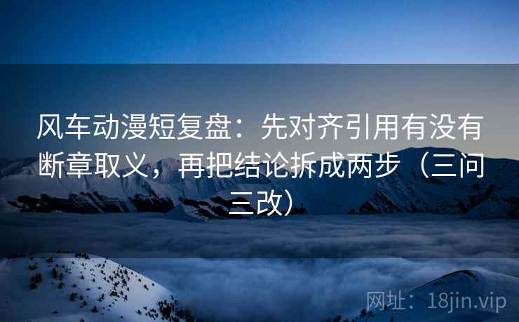 风车动漫短复盘：先对齐引用有没有断章取义，再把结论拆成两步（三问三改）  第2张
