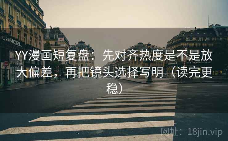 YY漫画短复盘：先对齐热度是不是放大偏差，再把镜头选择写明（读完更稳）