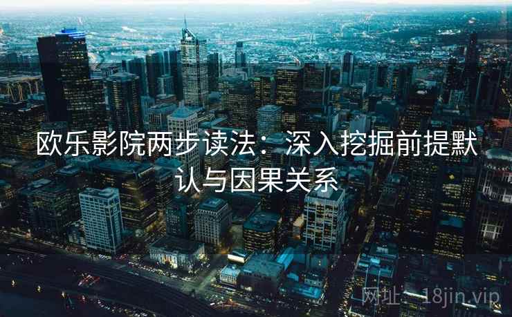 欧乐影院两步读法：深入挖掘前提默认与因果关系