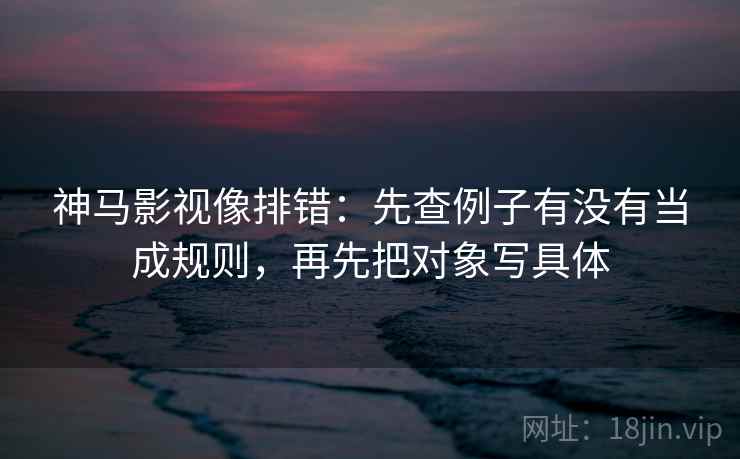 神马影视像排错：先查例子有没有当成规则，再先把对象写具体