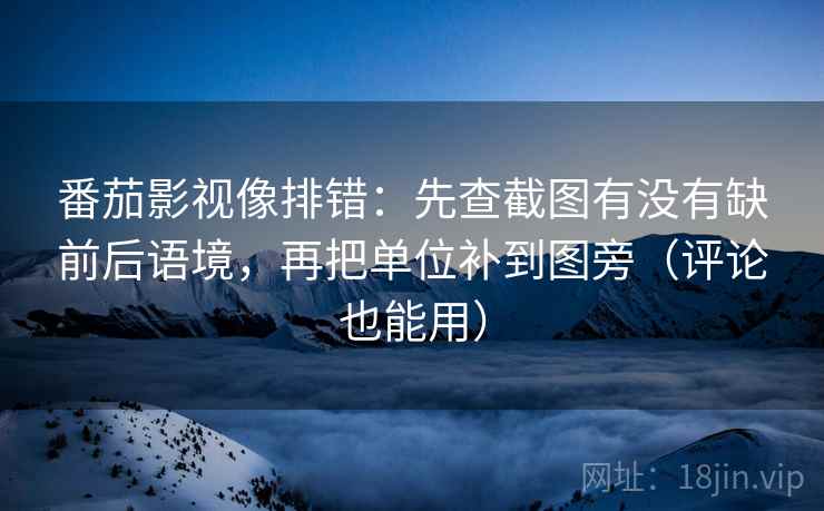 番茄影视像排错：先查截图有没有缺前后语境，再把单位补到图旁（评论也能用）  第2张
