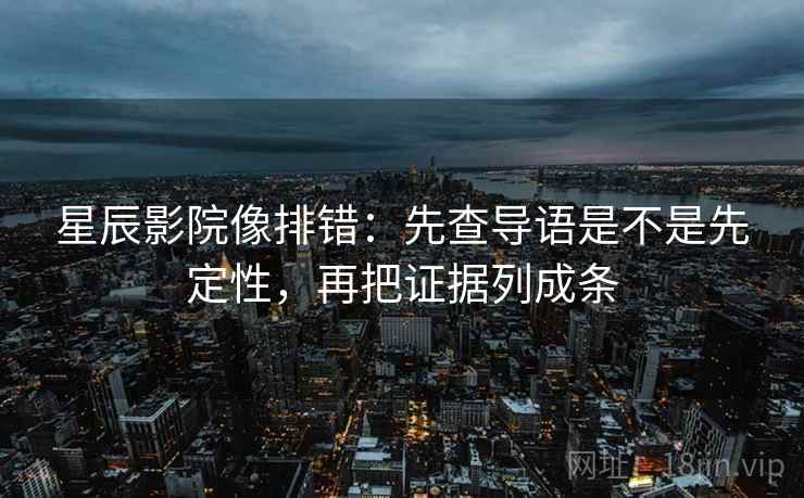 星辰影院像排错：先查导语是不是先定性，再把证据列成条