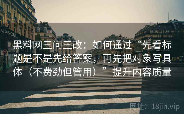 黑料网三问三改：如何通过“先看标题是不是先给答案，再先把对象写具体（不费劲但管用）”提升内容质量