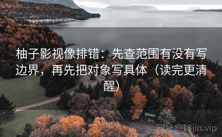 柚子影视像排错：先查范围有没有写边界，再先把对象写具体（读完更清醒）